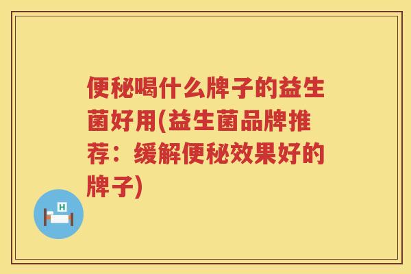 便秘喝什么牌子的益生菌好用(益生菌品牌推荐：缓解便秘效果好的牌子)