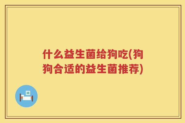 什么益生菌给狗吃(狗狗合适的益生菌推荐)
