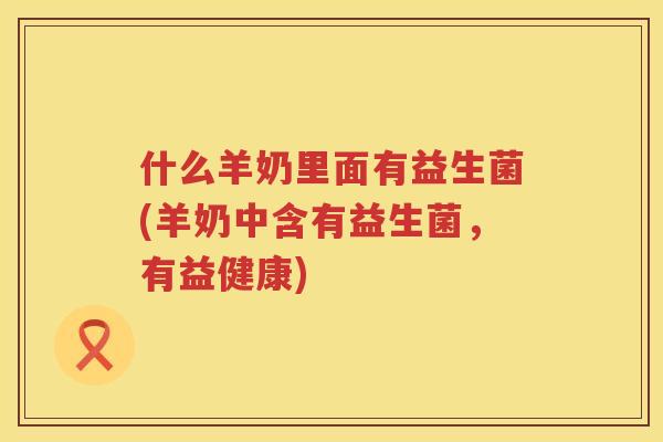 什么羊奶里面有益生菌(羊奶中含有益生菌，有益健康)