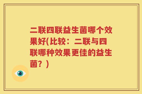 二联四联益生菌哪个效果好(比较：二联与四联哪种效果更佳的益生菌？)