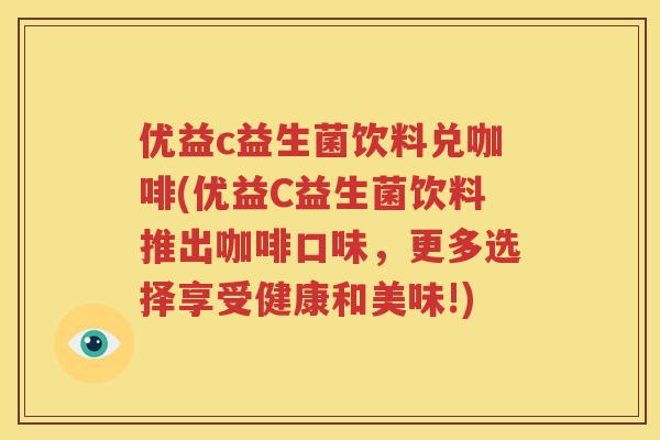 优益c益生菌饮料兑咖啡(优益C益生菌饮料推出咖啡口味，更多选择享受健康和美味!)