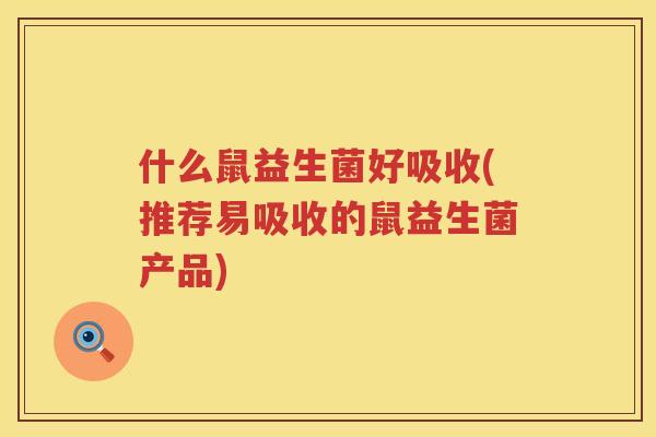 什么鼠益生菌好吸收(推荐易吸收的鼠益生菌产品)