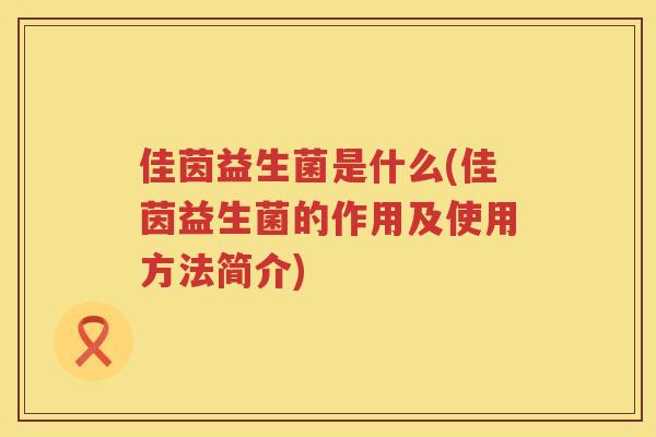 佳茵益生菌是什么(佳茵益生菌的作用及使用方法简介)