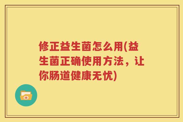 修正益生菌怎么用(益生菌正确使用方法，让你肠道健康无忧)