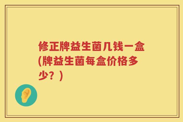 修正牌益生菌几钱一盒(牌益生菌每盒价格多少？)