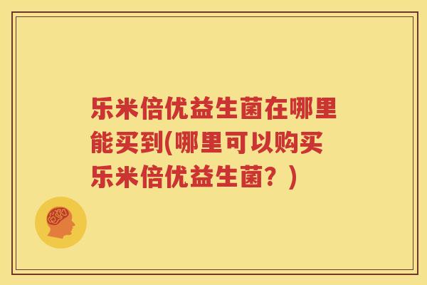 乐米倍优益生菌在哪里能买到(哪里可以购买乐米倍优益生菌？)