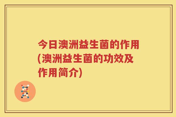 今日澳洲益生菌的作用(澳洲益生菌的功效及作用简介)