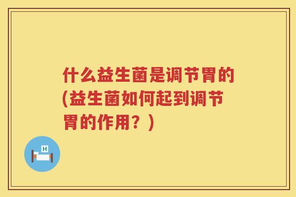 什么益生菌是调节胃的(益生菌如何起到调节胃的作用？)