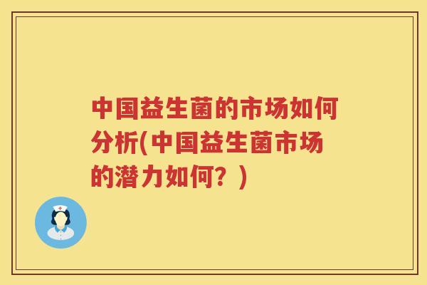 中国益生菌的市场如何分析(中国益生菌市场的潜力如何？)