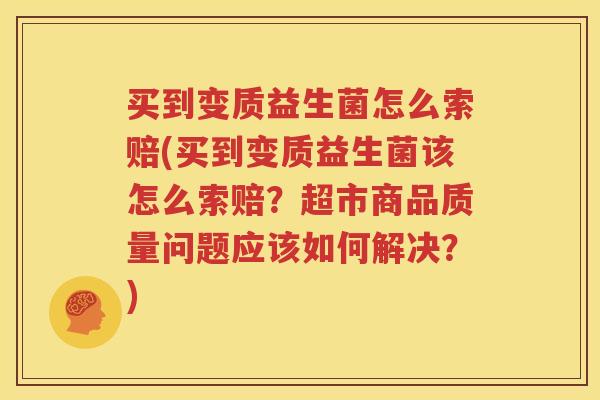买到变质益生菌怎么索赔(买到变质益生菌该怎么索赔？超市商品质量问题应该如何解决？)