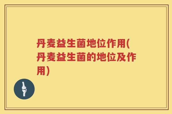 丹麦益生菌地位作用(丹麦益生菌的地位及作用)