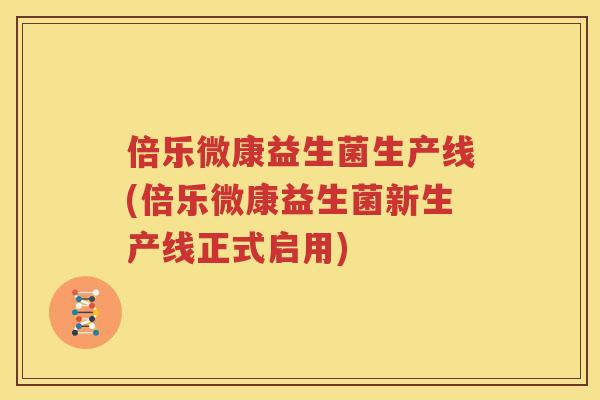 倍乐微康益生菌生产线(倍乐微康益生菌新生产线正式启用)