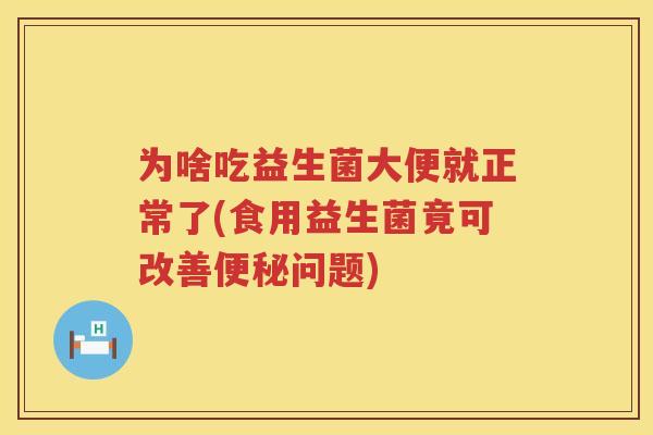 为啥吃益生菌大便就正常了(食用益生菌竟可改善便秘问题)