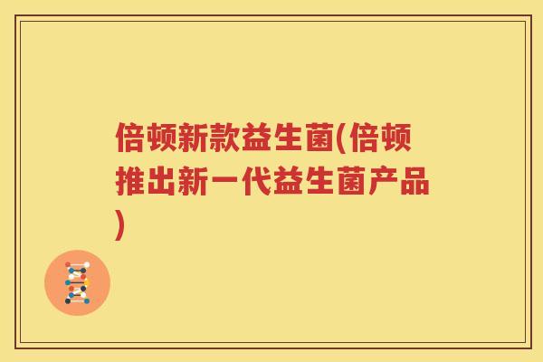 倍顿新款益生菌(倍顿推出新一代益生菌产品)