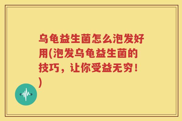 乌龟益生菌怎么泡发好用(泡发乌龟益生菌的技巧，让你受益无穷！)