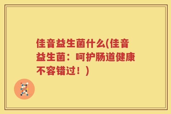 佳音益生菌什么(佳音益生菌：呵护肠道健康不容错过！)