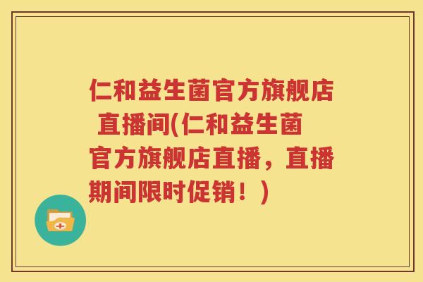 仁和益生菌官方旗舰店 直播间(仁和益生菌官方旗舰店直播，直播期间限时促销！)
