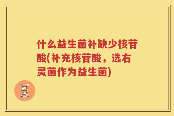 什么益生菌补缺少核苷酸(补充核苷酸，选右灵菌作为益生菌)