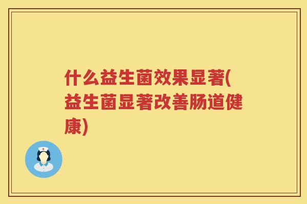 什么益生菌效果显著(益生菌显著改善肠道健康)