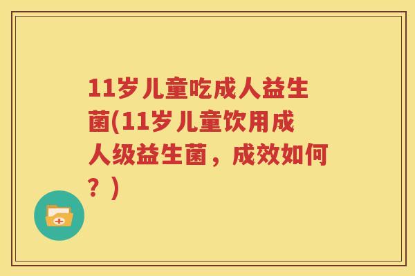 11岁儿童吃成人益生菌(11岁儿童饮用成人级益生菌，成效如何？)