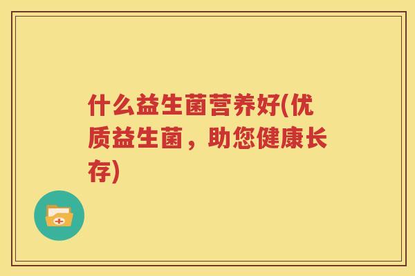 什么益生菌营养好(优质益生菌，助您健康长存)