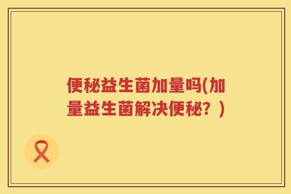 便秘益生菌加量吗(加量益生菌解决便秘？)
