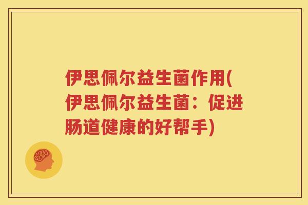 伊思佩尔益生菌作用(伊思佩尔益生菌：促进肠道健康的好帮手)