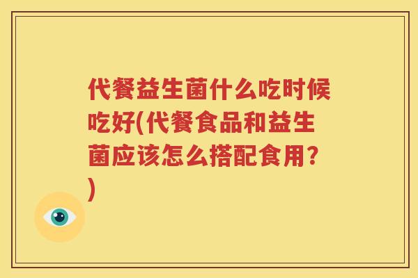 代餐益生菌什么吃时候吃好(代餐食品和益生菌应该怎么搭配食用？)
