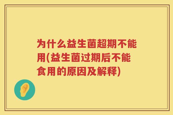 为什么益生菌超期不能用(益生菌过期后不能食用的原因及解释)
