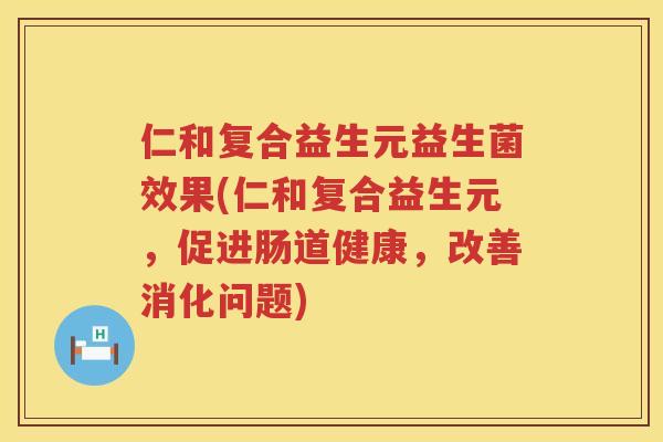 仁和复合益生元益生菌效果(仁和复合益生元，促进肠道健康，改善消化问题)