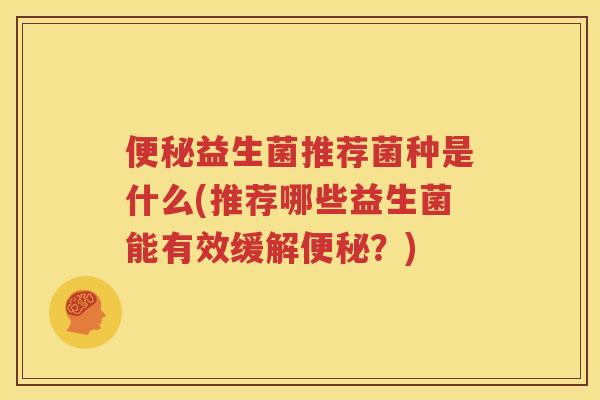 便秘益生菌推荐菌种是什么(推荐哪些益生菌能有效缓解便秘？)