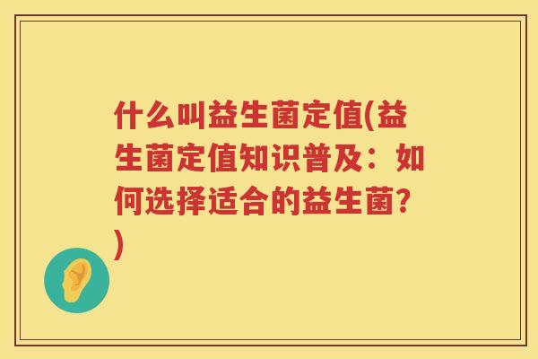 什么叫益生菌定值(益生菌定值知识普及：如何选择适合的益生菌？)