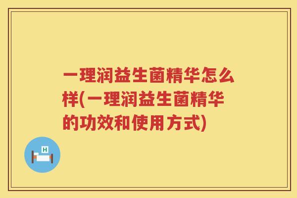 一理润益生菌精华怎么样(一理润益生菌精华的功效和使用方式)