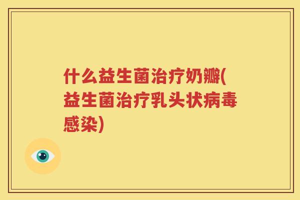 什么益生菌治疗奶瓣(益生菌治疗乳头状病毒感染)