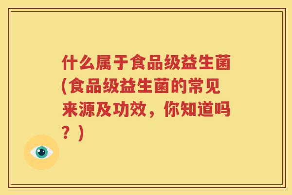 什么属于食品级益生菌(食品级益生菌的常见来源及功效，你知道吗？)
