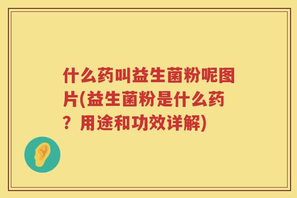 什么药叫益生菌粉呢图片(益生菌粉是什么药？用途和功效详解)