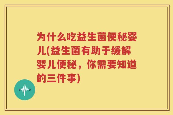 为什么吃益生菌便秘婴儿(益生菌有助于缓解婴儿便秘，你需要知道的三件事)