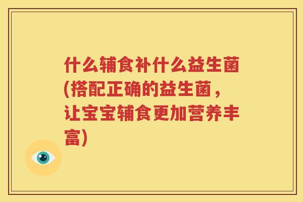 什么辅食补什么益生菌(搭配正确的益生菌，让宝宝辅食更加营养丰富)