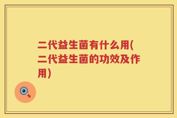 二代益生菌有什么用(二代益生菌的功效及作用)