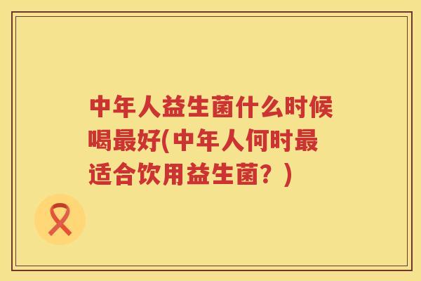 中年人益生菌什么时候喝最好(中年人何时最适合饮用益生菌？)