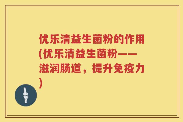 优乐清益生菌粉的作用(优乐清益生菌粉——滋润肠道，提升免疫力)