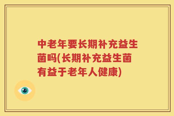 中老年要长期补充益生菌吗(长期补充益生菌有益于老年人健康)