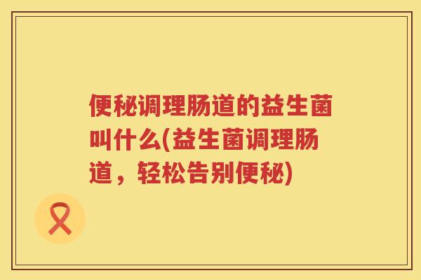 便秘调理肠道的益生菌叫什么(益生菌调理肠道，轻松告别便秘)