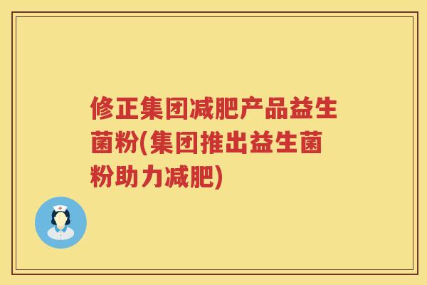 修正集团减肥产品益生菌粉(集团推出益生菌粉助力减肥)