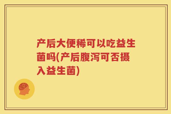 产后大便稀可以吃益生菌吗(产后腹泻可否摄入益生菌)