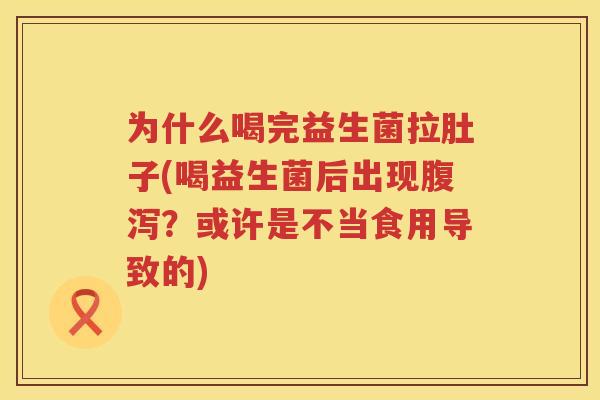 为什么喝完益生菌拉肚子(喝益生菌后出现腹泻？或许是不当食用导致的)