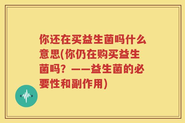 你还在买益生菌吗什么意思(你仍在购买益生菌吗？——益生菌的必要性和副作用)