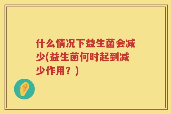 什么情况下益生菌会减少(益生菌何时起到减少作用？)