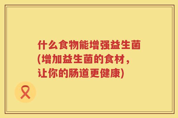 什么食物能增强益生菌(增加益生菌的食材，让你的肠道更健康)