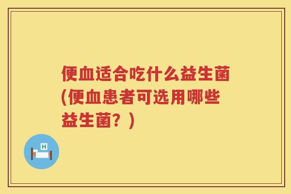 便血适合吃什么益生菌(便血患者可选用哪些益生菌？)
